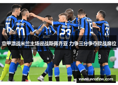 意甲激战米兰主场迎战斯佩齐亚 力争三分争夺欧战席位
