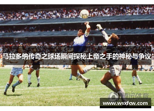 马拉多纳传奇之球场瞬间探秘上帝之手的神秘与争议