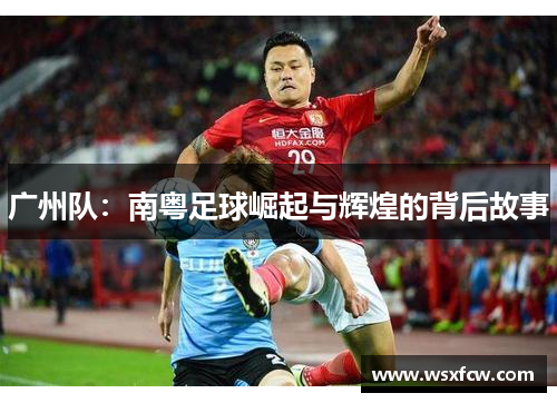 广州队：南粤足球崛起与辉煌的背后故事