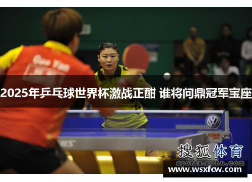 2025年乒乓球世界杯激战正酣 谁将问鼎冠军宝座