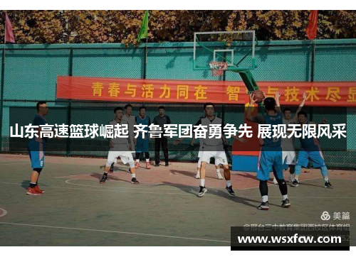 山东高速篮球崛起 齐鲁军团奋勇争先 展现无限风采