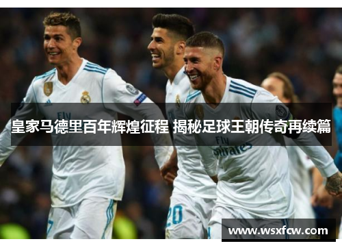皇家马德里百年辉煌征程 揭秘足球王朝传奇再续篇