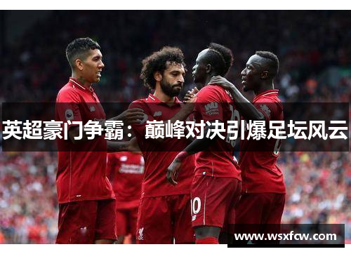 英超豪门争霸：巅峰对决引爆足坛风云
