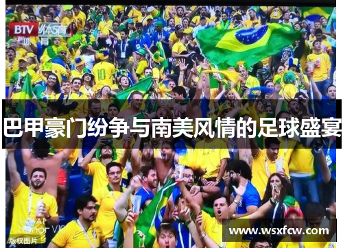 巴甲豪门纷争与南美风情的足球盛宴 巴甲豪门纷争与南美风情的足球盛宴