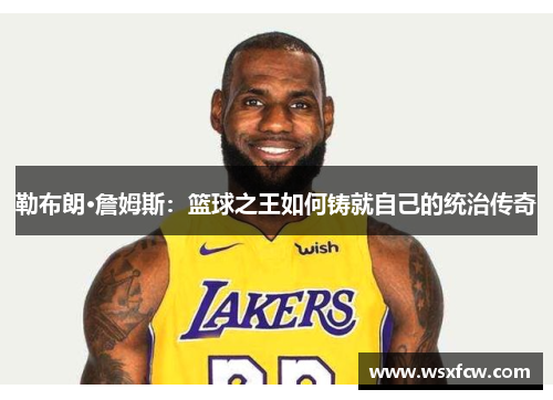 勒布朗·詹姆斯：篮球之王如何铸就自己的统治传奇