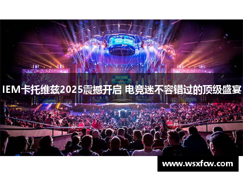 IEM卡托维兹2025震撼开启 电竞迷不容错过的顶级盛宴