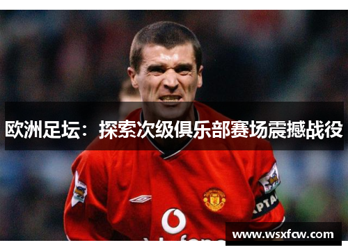 欧洲足坛：探索次级俱乐部赛场震撼战役