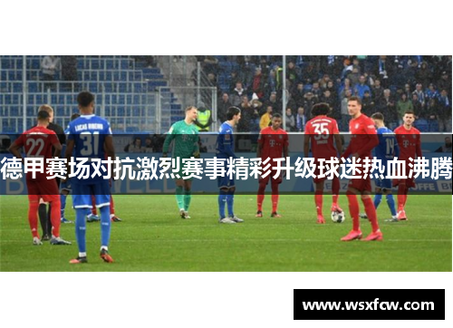 德甲赛场对抗激烈赛事精彩升级球迷热血沸腾 德甲赛场对抗激烈赛事精彩升级球迷热血沸腾