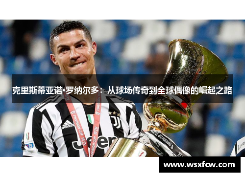 克里斯蒂亚诺·罗纳尔多：从球场传奇到全球偶像的崛起之路