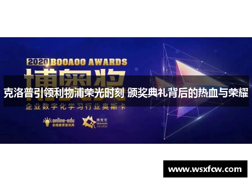 克洛普引领利物浦荣光时刻 颁奖典礼背后的热血与荣耀 克洛普引领利物浦荣光时刻 颁奖典礼背后的热血与荣耀