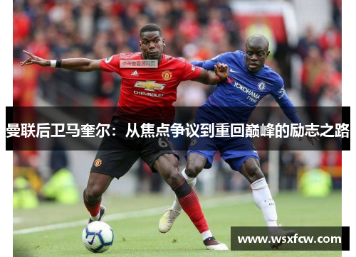 曼联后卫马奎尔：从焦点争议到重回巅峰的励志之路