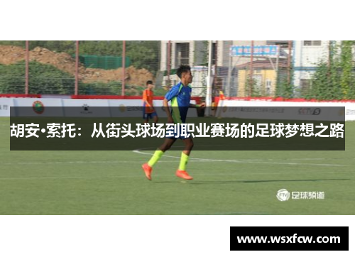 胡安·索托：从街头球场到职业赛场的足球梦想之路