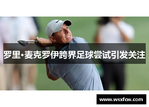 罗里·麦克罗伊跨界足球尝试引发关注 罗里·麦克罗伊跨界足球尝试引发关注