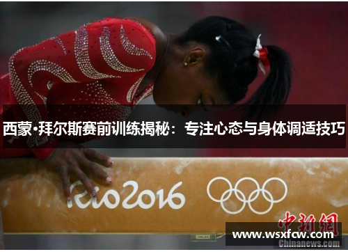 西蒙·拜尔斯赛前训练揭秘：专注心态与身体调适技巧