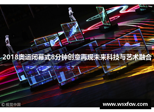 2018奥运闭幕式8分钟创意再现未来科技与艺术融合