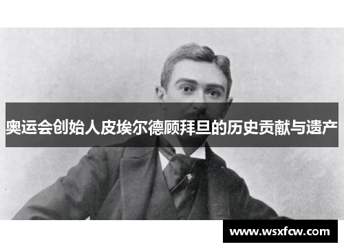 奥运会创始人皮埃尔德顾拜旦的历史贡献与遗产