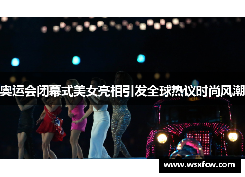 奥运会闭幕式美女亮相引发全球热议时尚风潮