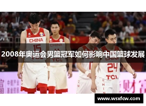 2008年奥运会男篮冠军如何影响中国篮球发展 2008年奥运会男篮冠军如何影响中国篮球发展
