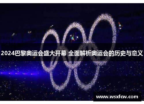 2024巴黎奥运会盛大开幕 全面解析奥运会的历史与意义 2024巴黎奥运会盛大开幕 全面解析奥运会的历史与意义