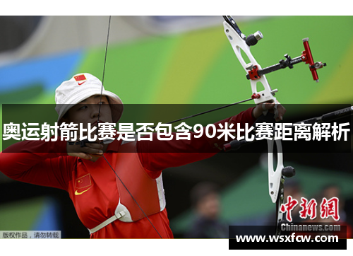 奥运射箭比赛是否包含90米比赛距离解析 奥运射箭比赛是否包含90米比赛距离解析